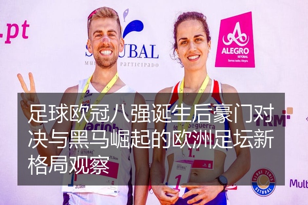 足球欧冠八强诞生后豪门对决与黑马崛起的欧洲足坛新格局观察