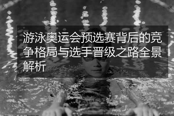 游泳奥运会预选赛背后的竞争格局与选手晋级之路全景解析