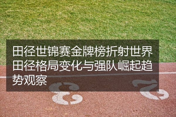 田径世锦赛金牌榜折射世界田径格局变化与强队崛起趋势观察