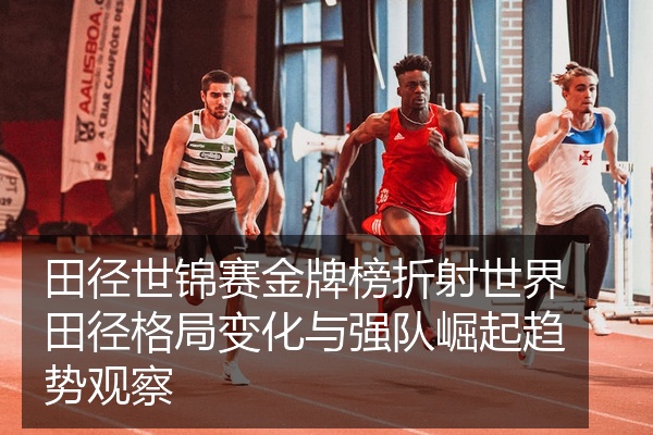 田径世锦赛金牌榜折射世界田径格局变化与强队崛起趋势观察
