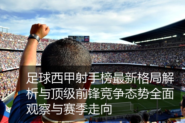 足球西甲射手榜最新格局解析与顶级前锋竞争态势全面观察与赛季走向