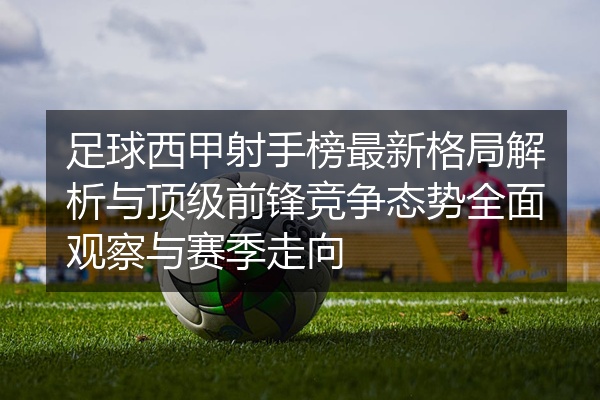 足球西甲射手榜最新格局解析与顶级前锋竞争态势全面观察与赛季走向