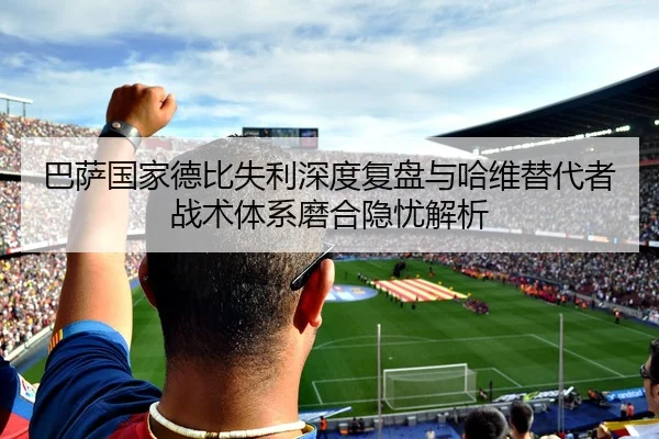 巴萨国家德比失利深度复盘与哈维替代者战术体系磨合隐忧解析