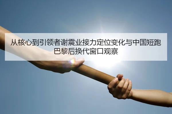 从核心到引领者谢震业接力定位变化与中国短跑巴黎后换代窗口观察