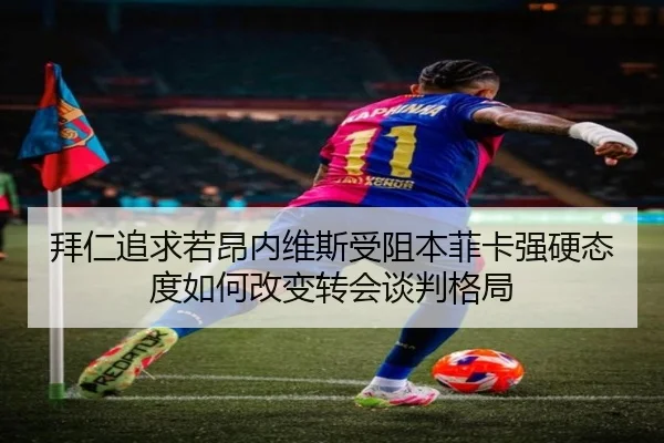 拜仁追求若昂内维斯受阻本菲卡强硬态度如何改变转会谈判格局