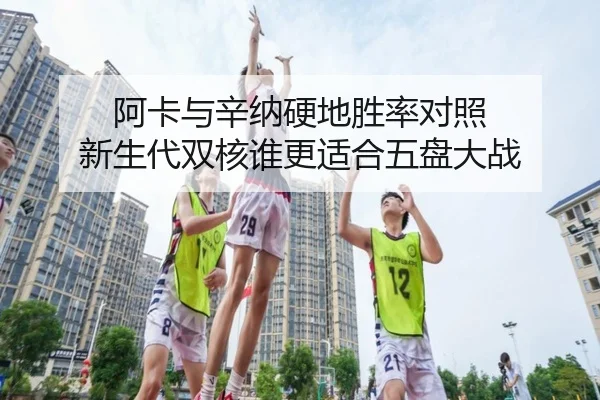 阿卡与辛纳硬地胜率对照 新生代双核谁更适合五盘大战