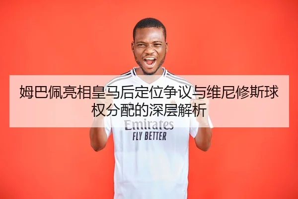 姆巴佩亮相皇马后定位争议与维尼修斯球权分配的深层解析 | jiuyou tiyu