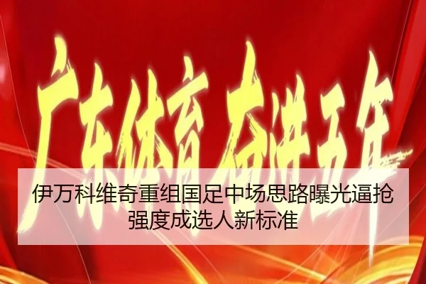 伊万科维奇重组国足中场思路曝光逼抢强度成选人新标准（jiuyou tiyu）