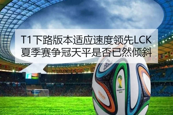 T1下路版本适应速度领先LCK夏季赛争冠天平是否已然倾斜 - jiuyou tiyu