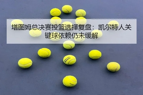 塔图姆总决赛投篮选择复盘：凯尔特人关键球依赖仍未缓解